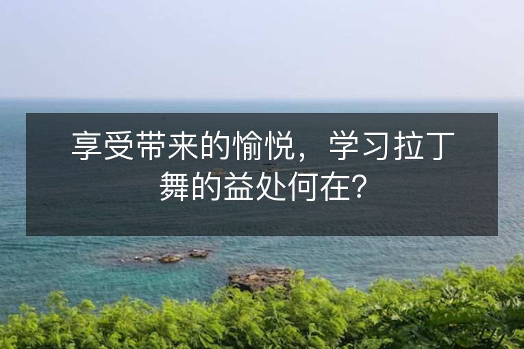 享受带来的愉悦,学习拉丁舞的益处何在? 享受带来的愉悦,学习拉丁舞的益处何在?