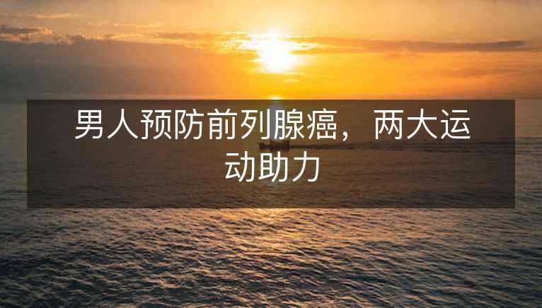 男人预防前列腺癌,两大运动助力 男人预防前列腺癌,两大运动助力