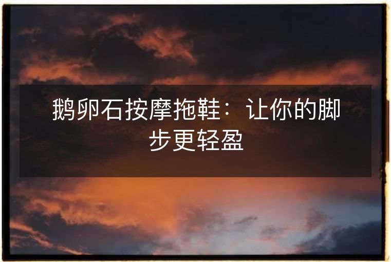 鹅卵石按摩拖鞋：让你的脚步更轻盈