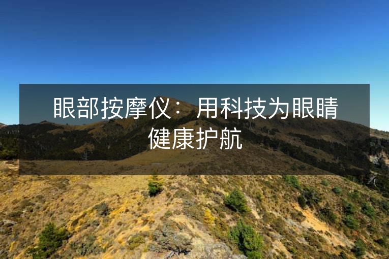 眼部按摩仪:用科技为眼睛健康护航 眼部按摩仪:用科技为眼睛健康护航