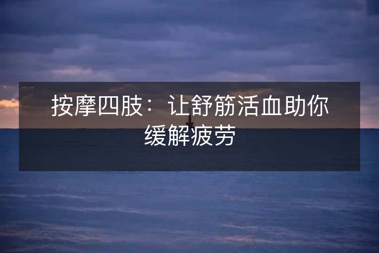 按摩四肢:让舒筋活血助你缓解疲劳 按摩四肢:让舒筋活血助你缓解疲劳