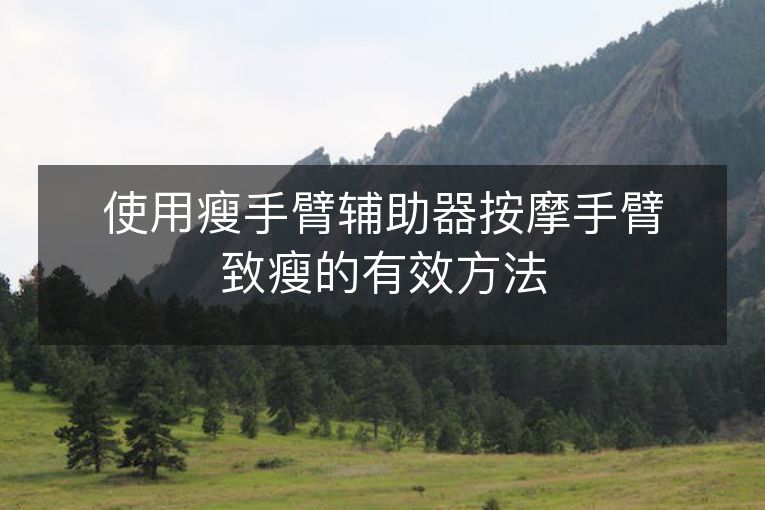 使用瘦手臂辅助器按摩手臂致瘦的有效方法 使用瘦手臂辅助器按摩手臂致瘦的有效方法