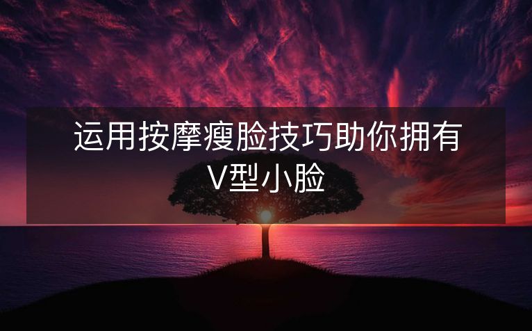 运用按摩瘦脸技巧助你拥有V型小脸 运用按摩瘦脸技巧助你拥有V型小脸