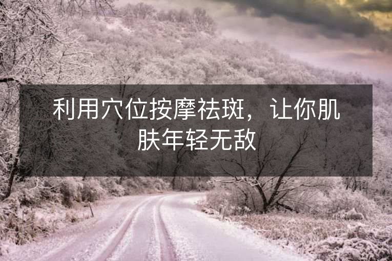 利用穴位按摩祛斑,让你肌肤年轻无敌 利用穴位按摩祛斑,让你肌肤年轻无敌