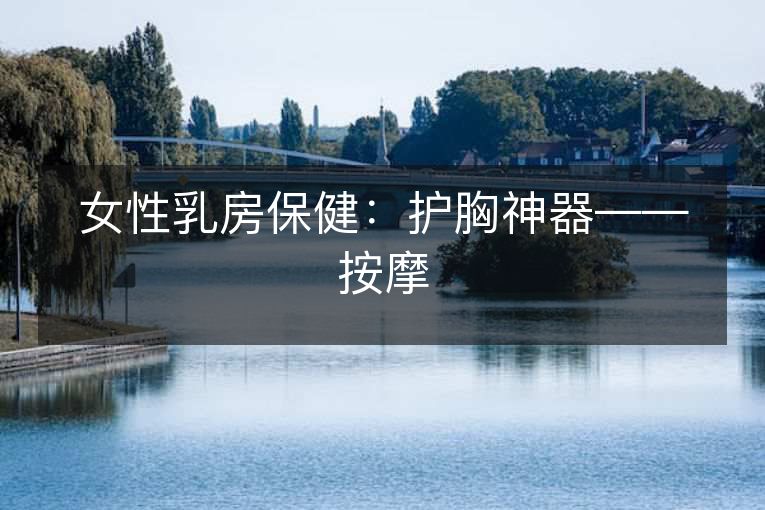 女性乳房保健:护胸神器——按摩 女性乳房保健:护胸神器——按摩